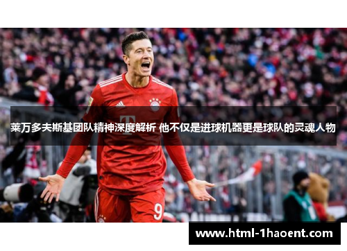 莱万多夫斯基团队精神深度解析 他不仅是进球机器更是球队的灵魂人物