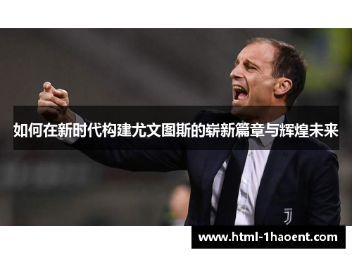 如何在新时代构建尤文图斯的崭新篇章与辉煌未来