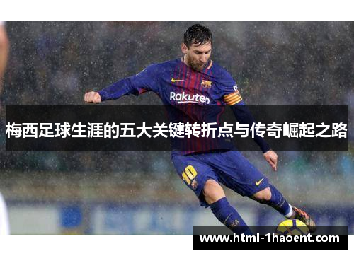梅西足球生涯的五大关键转折点与传奇崛起之路