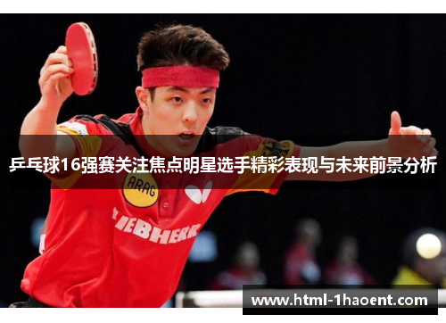 乒乓球16强赛关注焦点明星选手精彩表现与未来前景分析