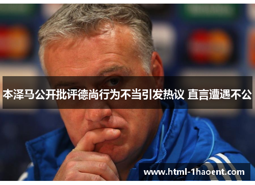 本泽马公开批评德尚行为不当引发热议 直言遭遇不公