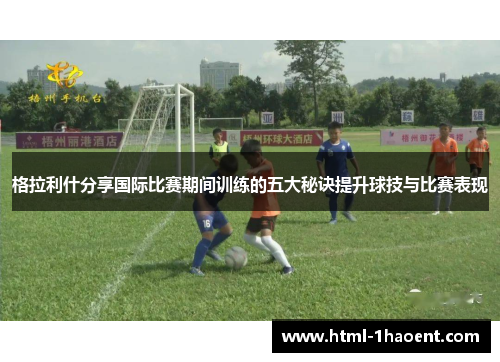 格拉利什分享国际比赛期间训练的五大秘诀提升球技与比赛表现