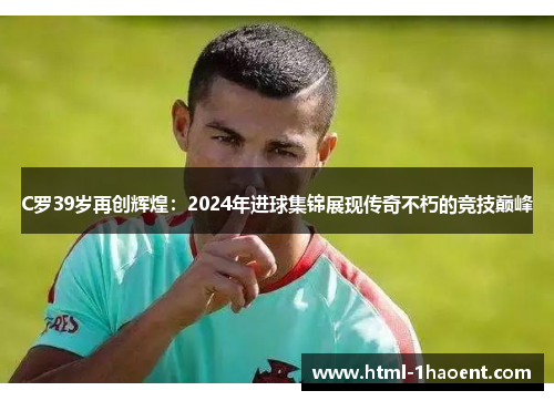 C罗39岁再创辉煌：2024年进球集锦展现传奇不朽的竞技巅峰