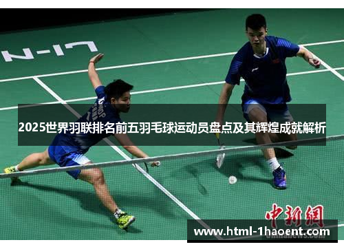 2025世界羽联排名前五羽毛球运动员盘点及其辉煌成就解析