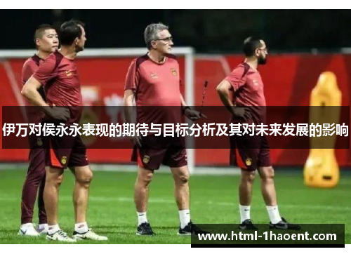 伊万对侯永永表现的期待与目标分析及其对未来发展的影响
