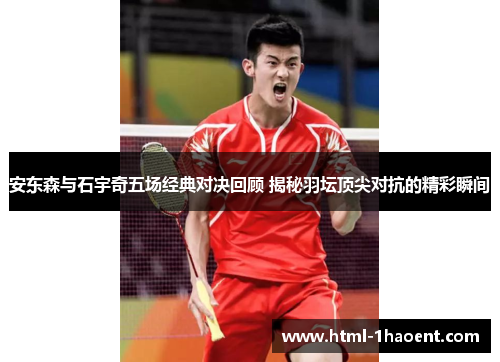 安东森与石宇奇五场经典对决回顾 揭秘羽坛顶尖对抗的精彩瞬间
