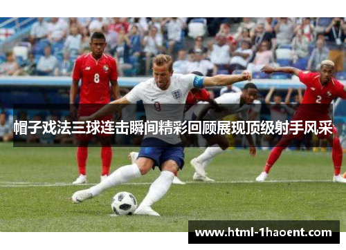 帽子戏法三球连击瞬间精彩回顾展现顶级射手风采