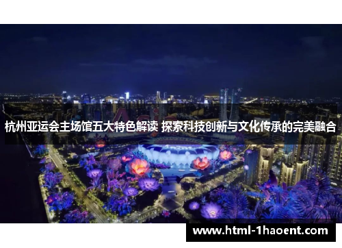 杭州亚运会主场馆五大特色解读 探索科技创新与文化传承的完美融合