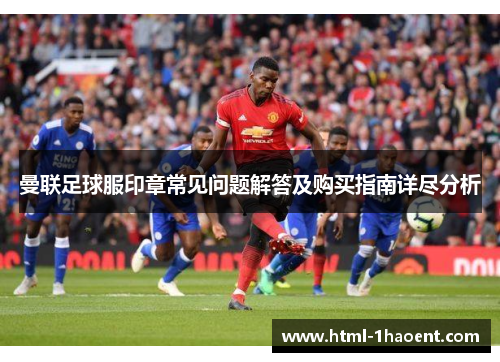 曼联足球服印章常见问题解答及购买指南详尽分析