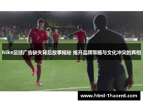 Nike足球广告缺失背后故事揭秘 揭开品牌策略与文化冲突的真相