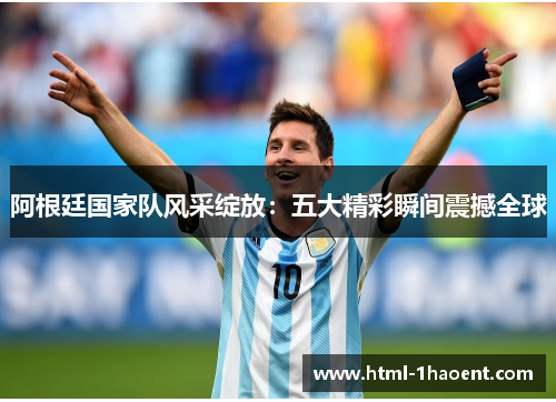 阿根廷国家队风采绽放：五大精彩瞬间震撼全球