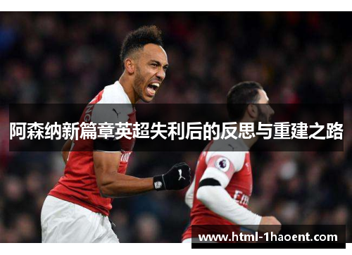 阿森纳新篇章英超失利后的反思与重建之路