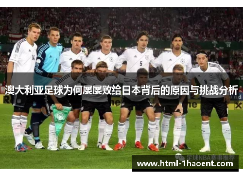澳大利亚足球为何屡屡败给日本背后的原因与挑战分析