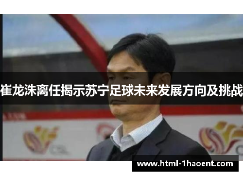 崔龙洙离任揭示苏宁足球未来发展方向及挑战