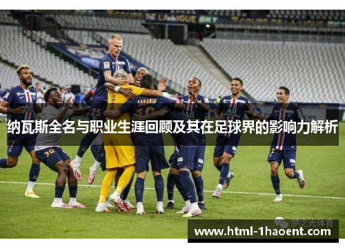 纳瓦斯全名与职业生涯回顾及其在足球界的影响力解析