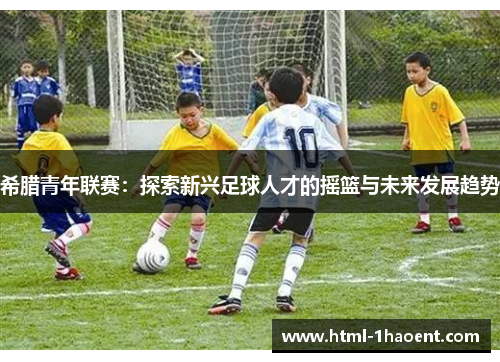 希腊青年联赛：探索新兴足球人才的摇篮与未来发展趋势
