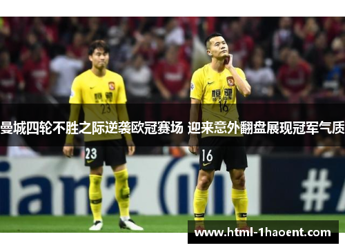 曼城四轮不胜之际逆袭欧冠赛场 迎来意外翻盘展现冠军气质 曼城四轮不胜之际逆袭欧冠赛场 迎来意外翻盘展现冠军气质