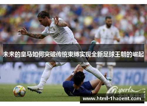 未来的皇马如何突破传统束缚实现全新足球王朝的崛起