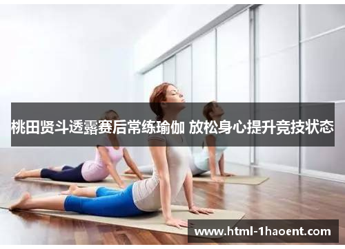 桃田贤斗透露赛后常练瑜伽 放松身心提升竞技状态 桃田贤斗透露赛后常练瑜伽 放松身心提升竞技状态