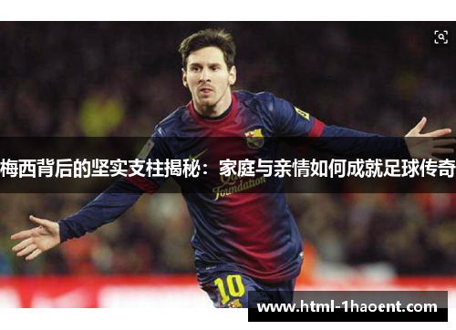 梅西背后的坚实支柱揭秘:家庭与亲情如何成就足球传奇 梅西背后的坚实支柱揭秘:家庭与亲情如何成就足球传奇