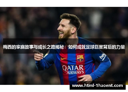 梅西的家庭故事与成长之路揭秘：如何成就足球巨星背后的力量
