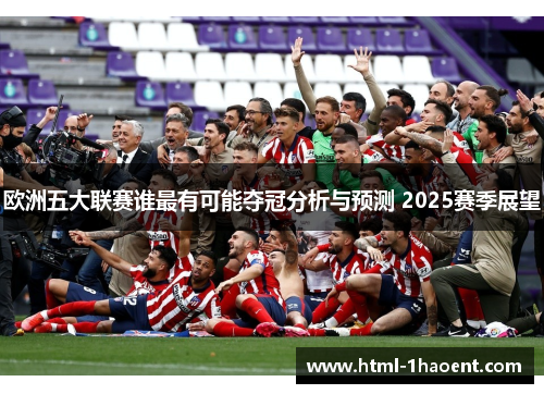 欧洲五大联赛谁最有可能夺冠分析与预测 2025赛季展望 欧洲五大联赛谁最有可能夺冠分析与预测 2025赛季展望