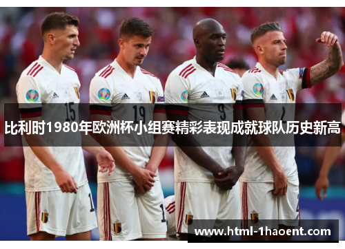 比利时1980年欧洲杯小组赛精彩表现成就球队历史新高 比利时1980年欧洲杯小组赛精彩表现成就球队历史新高