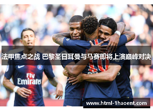 法甲焦点之战 巴黎圣日耳曼与马赛即将上演巅峰对决 法甲焦点之战 巴黎圣日耳曼与马赛即将上演巅峰对决