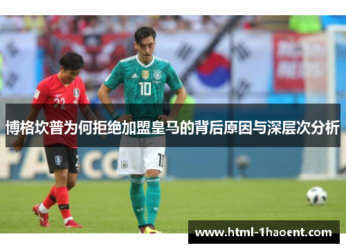 博格坎普为何拒绝加盟皇马的背后原因与深层次分析