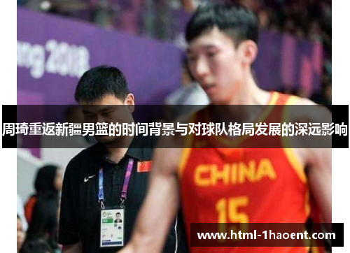 周琦重返新疆男篮的时间背景与对球队格局发展的深远影响