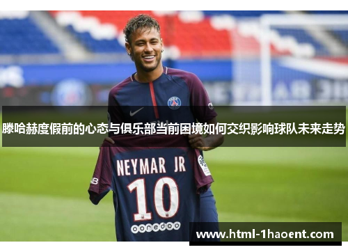 滕哈赫度假前的心态与俱乐部当前困境如何交织影响球队未来走势 滕哈赫度假前的心态与俱乐部当前困境如何交织影响球队未来走势