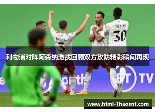 利物浦对阵阿森纳激战回顾双方攻防精彩瞬间再现