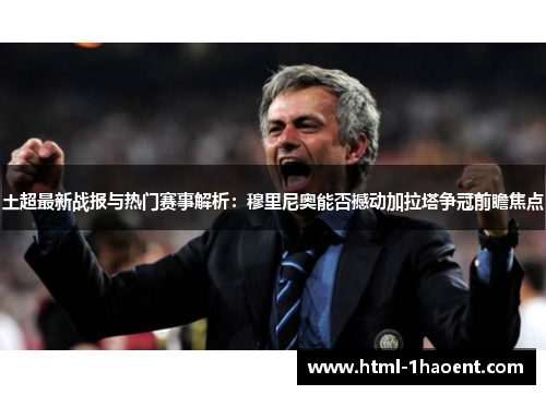 土超最新战报与热门赛事解析：穆里尼奥能否撼动加拉塔争冠前瞻焦点