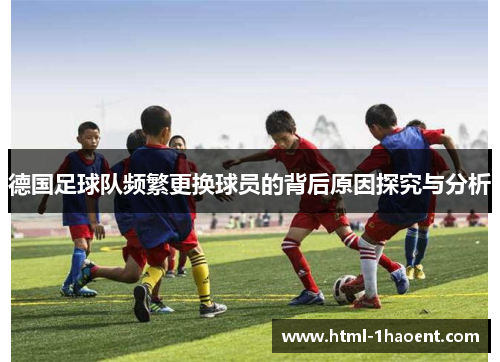 德国足球队频繁更换球员的背后原因探究与分析 德国足球队频繁更换球员的背后原因探究与分析