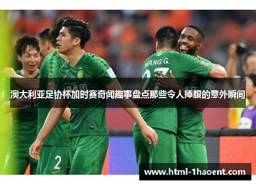 澳大利亚足协杯加时赛奇闻趣事盘点那些令人捧腹的意外瞬间