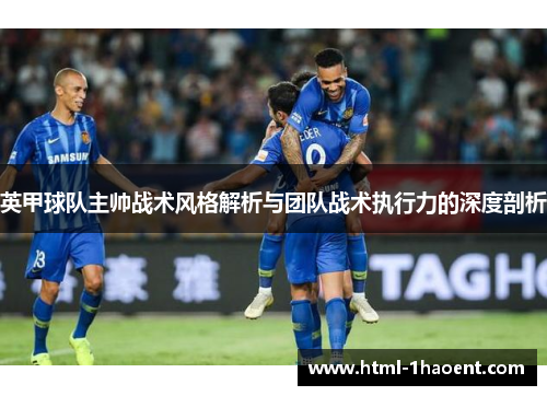 英甲球队主帅战术风格解析与团队战术执行力的深度剖析