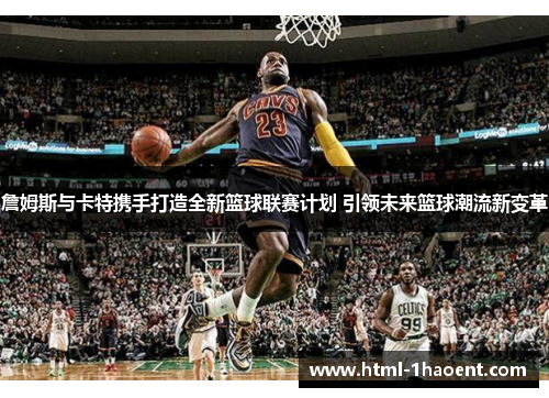 詹姆斯与卡特携手打造全新篮球联赛计划 引领未来篮球潮流新变革