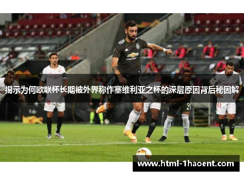 揭示为何欧联杯长期被外界称作塞维利亚之杯的深层原因背后秘因解
