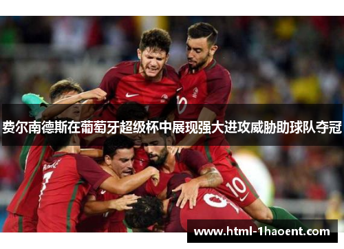 费尔南德斯在葡萄牙超级杯中展现强大进攻威胁助球队夺冠