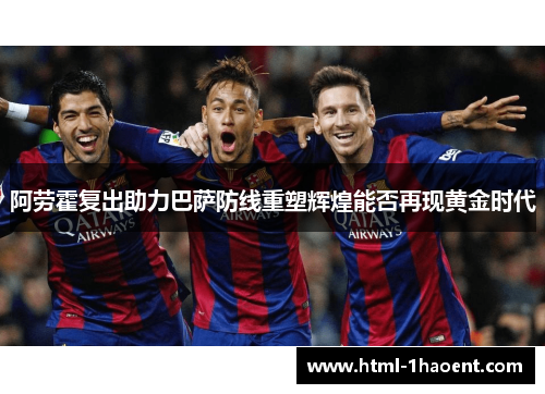 阿劳霍复出助力巴萨防线重塑辉煌能否再现黄金时代