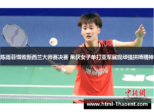 陈雨菲惜败新西兰大师赛决赛 荣获女子单打亚军展现顽强拼搏精神