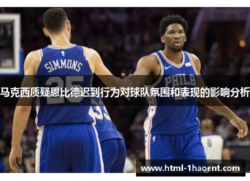 马克西质疑恩比德迟到行为对球队氛围和表现的影响分析