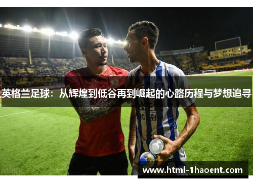 英格兰足球：从辉煌到低谷再到崛起的心路历程与梦想追寻