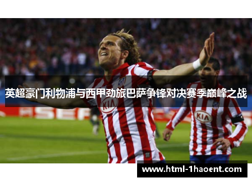 英超豪门利物浦与西甲劲旅巴萨争锋对决赛季巅峰之战