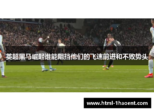 英超黑马崛起谁能阻挡他们的飞速前进和不败势头
