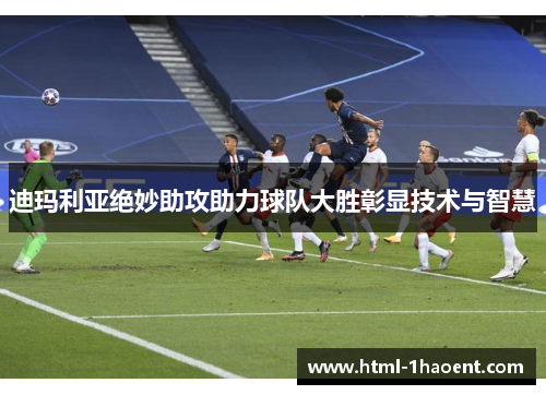 迪玛利亚绝妙助攻助力球队大胜彰显技术与智慧