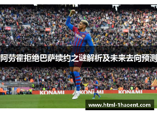 阿劳霍拒绝巴萨续约之谜解析及未来去向预测