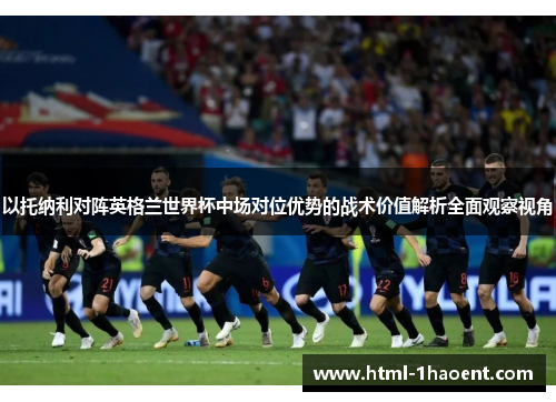 以托纳利对阵英格兰世界杯中场对位优势的战术价值解析全面观察视角
