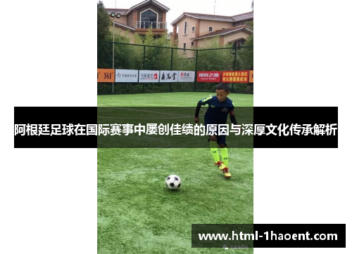 阿根廷足球在国际赛事中屡创佳绩的原因与深厚文化传承解析 阿根廷足球在国际赛事中屡创佳绩的原因与深厚文化传承解析