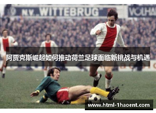 阿贾克斯崛起如何推动荷兰足球面临新挑战与机遇